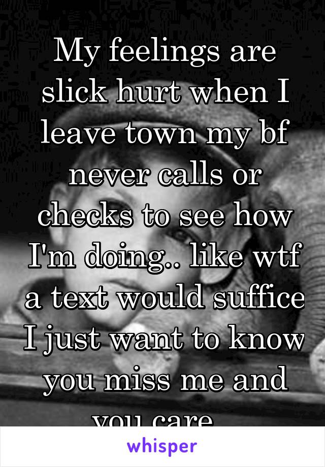 My feelings are slick hurt when I leave town my bf never calls or checks to see how I'm doing.. like wtf a text would suffice I just want to know you miss me and you care.  