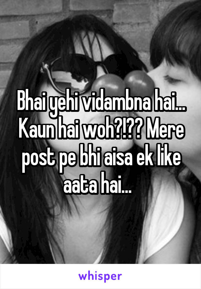 Bhai yehi vidambna hai... Kaun hai woh?!?? Mere post pe bhi aisa ek like aata hai...  