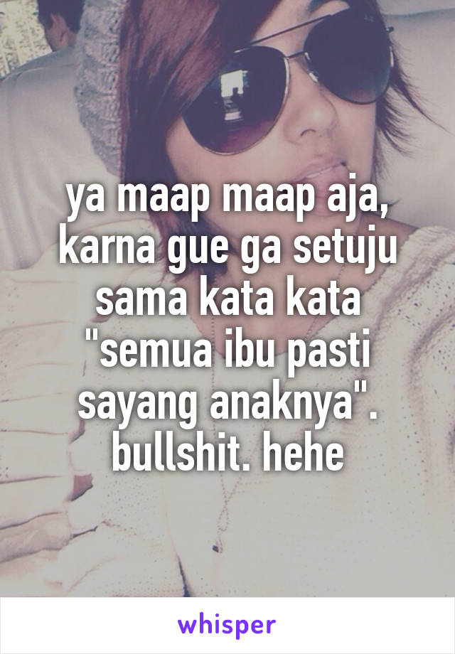 ya maap maap aja, karna gue ga setuju sama kata kata "semua ibu pasti sayang anaknya".
bullshit. hehe