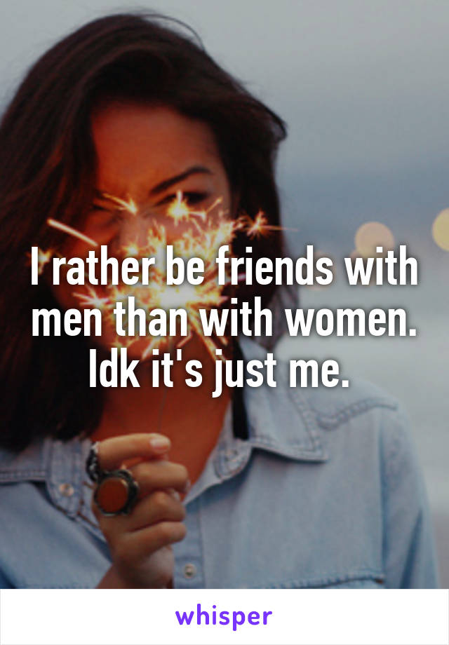 I rather be friends with men than with women. Idk it's just me. 