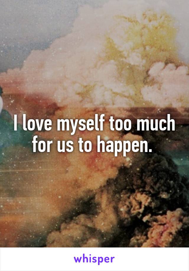 I love myself too much for us to happen. 