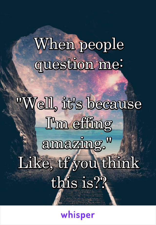 When people question me:

"Well, it's because I'm effing amazing." 
Like, tf you think this is??