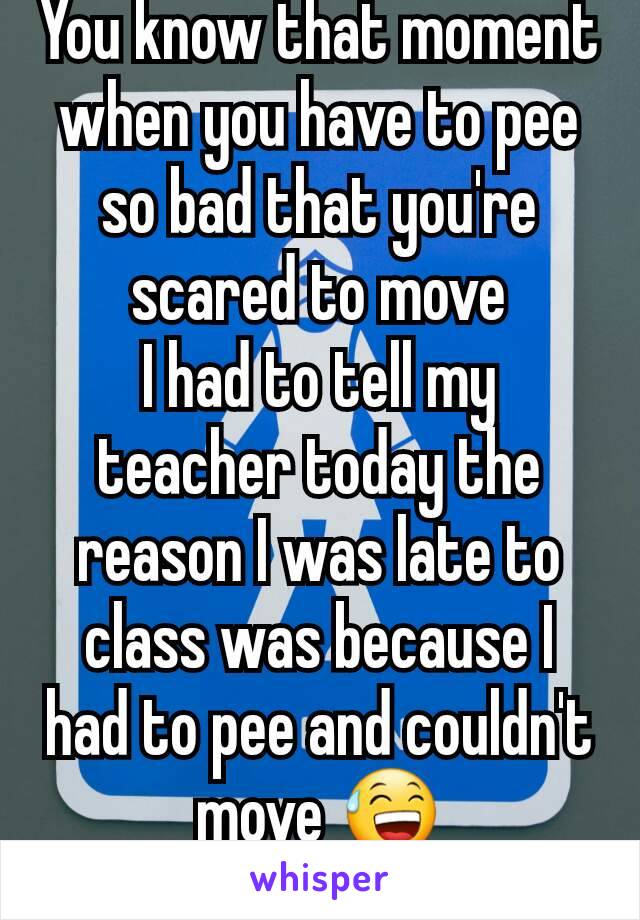 You know that moment when you have to pee so bad that you're scared to move
I had to tell my teacher today the reason I was late to class was because I had to pee and couldn't move 😅
She understood😂