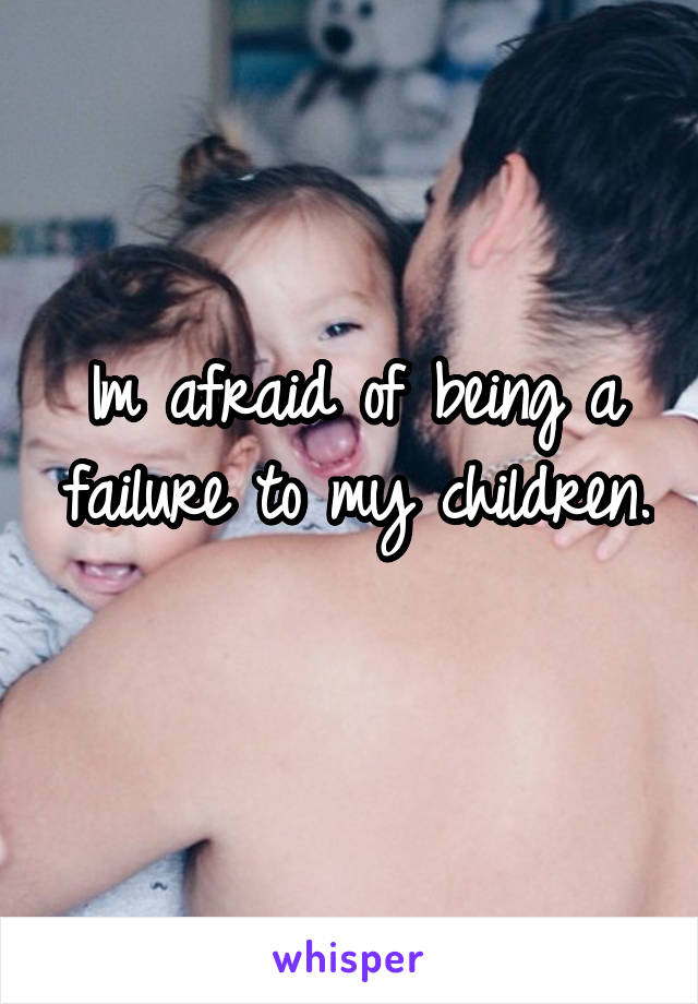 Im afraid of being a failure to my children. 