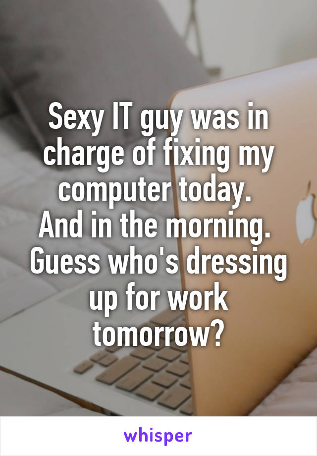 Sexy IT guy was in charge of fixing my computer today. 
And in the morning. 
Guess who's dressing up for work tomorrow?