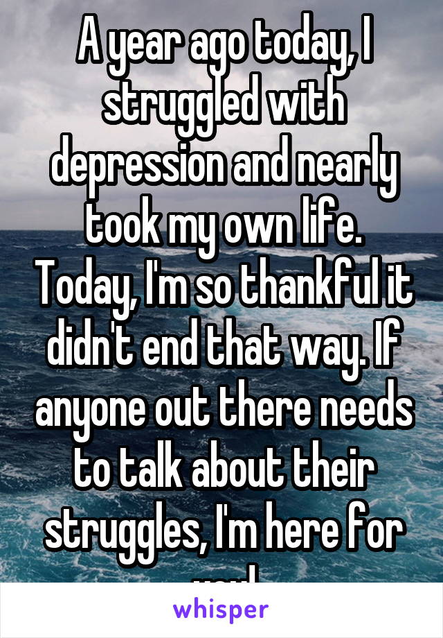 A year ago today, I struggled with depression and nearly took my own life. Today, I'm so thankful it didn't end that way. If anyone out there needs to talk about their struggles, I'm here for you!