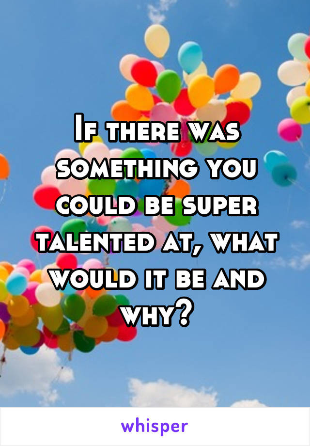 If there was something you could be super talented at, what would it be and why?