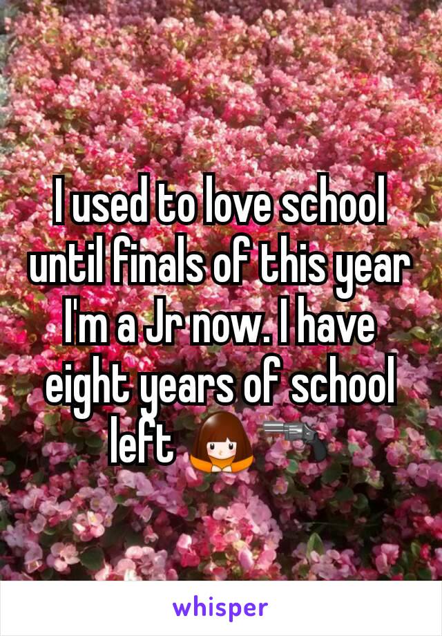 I used to love school until finals of this year I'm a Jr now. I have eight years of school left 🙇🔫