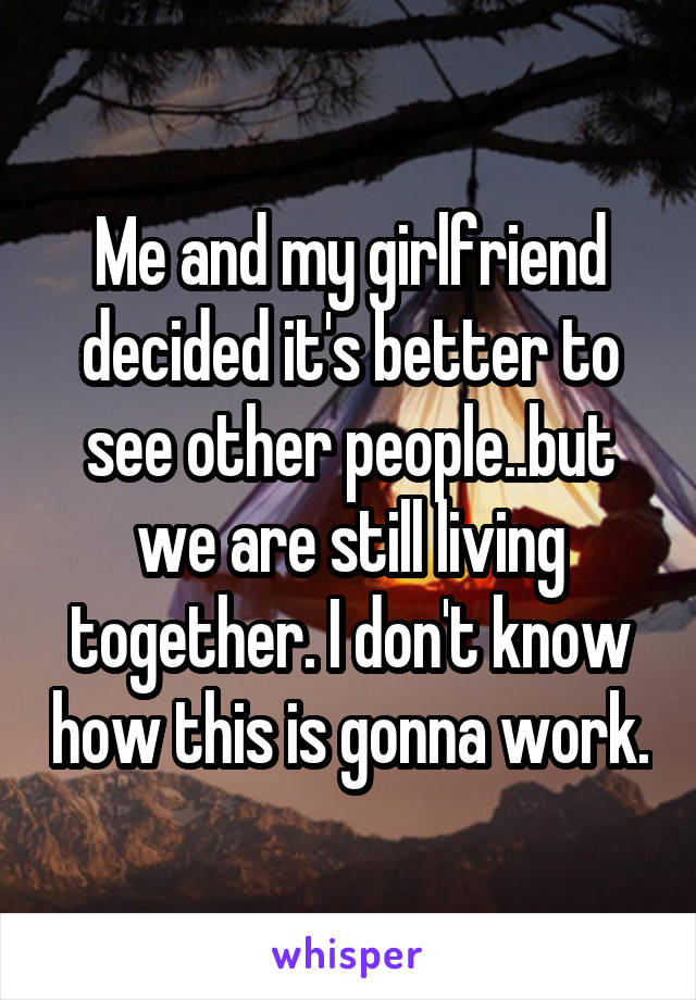 Me and my girlfriend decided it's better to see other people..but we are still living together. I don't know how this is gonna work.