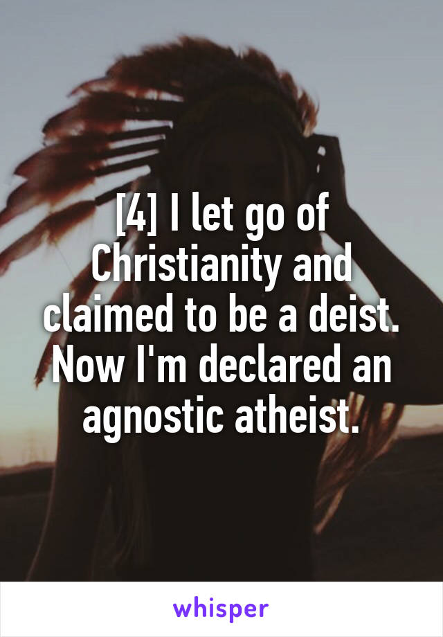 [4] I let go of Christianity and claimed to be a deist. Now I'm declared an agnostic atheist.