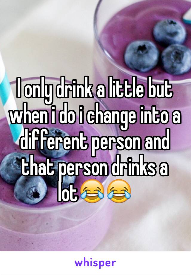 I only drink a little but when i do i change into a different person and that person drinks a lot😂😂