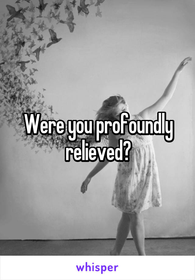 Were you profoundly relieved?