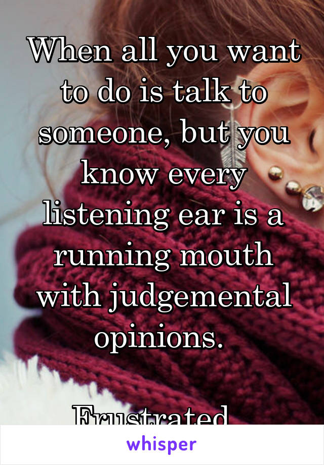 When all you want to do is talk to someone, but you know every listening ear is a running mouth with judgemental opinions. 

Frustrated...