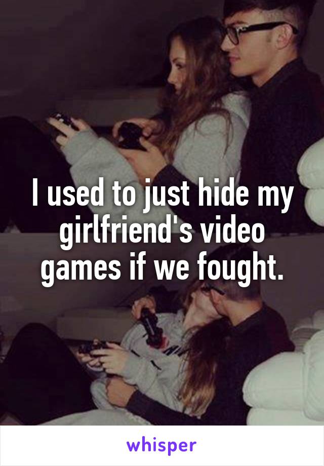 I used to just hide my girlfriend's video games if we fought.