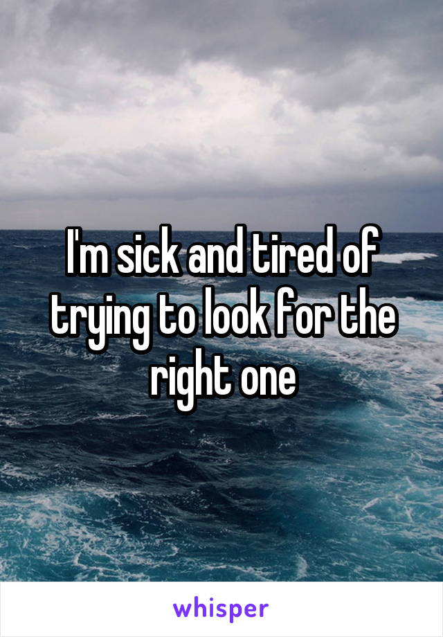 I'm sick and tired of trying to look for the right one