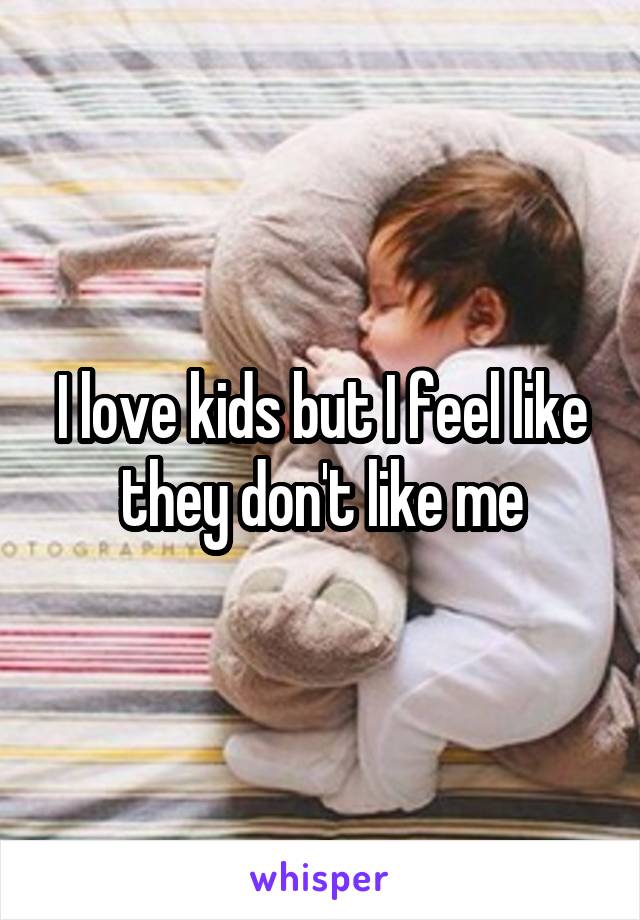 I love kids but I feel like they don't like me