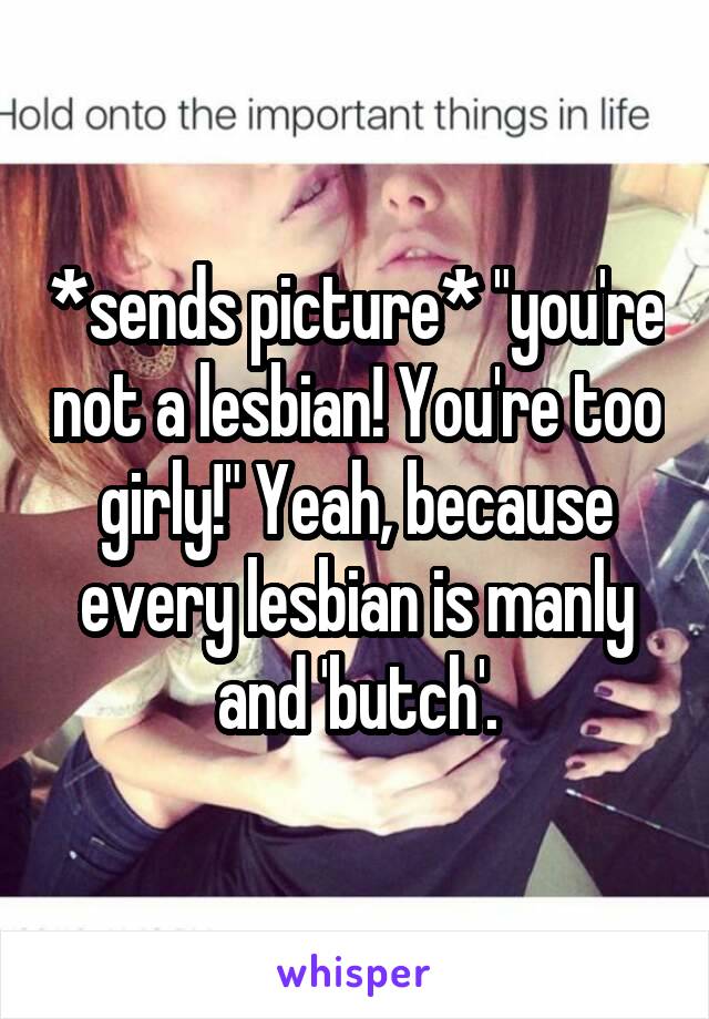 *sends picture* "you're not a lesbian! You're too girly!" Yeah, because every lesbian is manly and 'butch'.