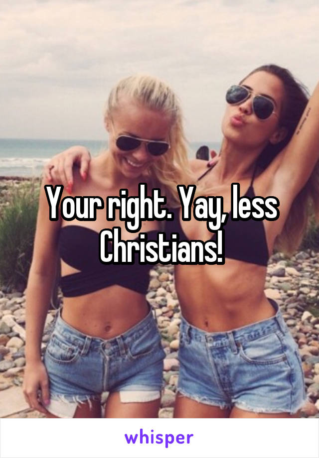 Your right. Yay, less Christians!