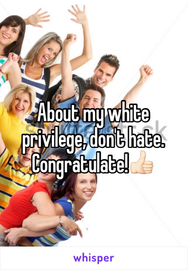 About my white privilege, don't hate. Congratulate!👍🏻  