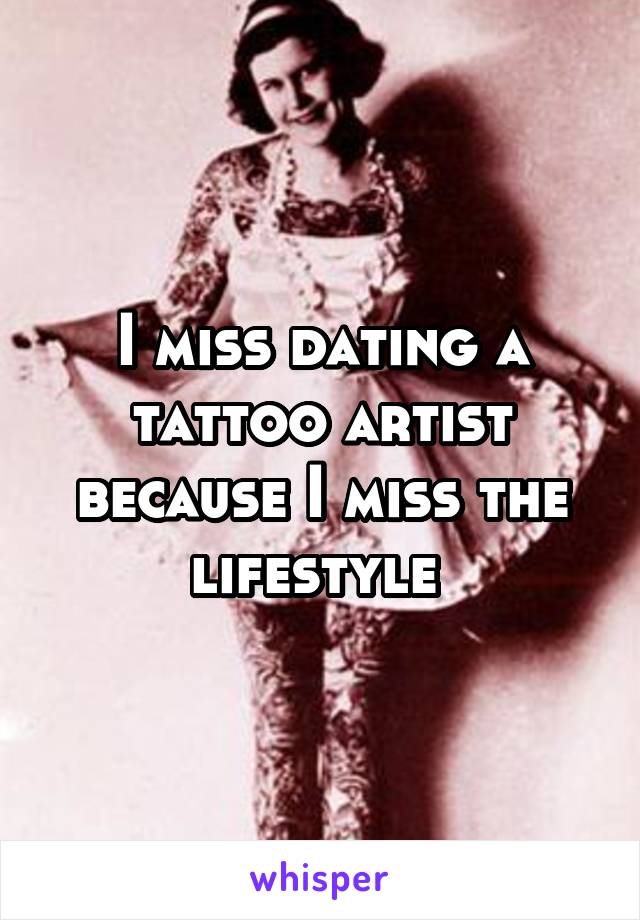 I miss dating a tattoo artist because I miss the lifestyle 