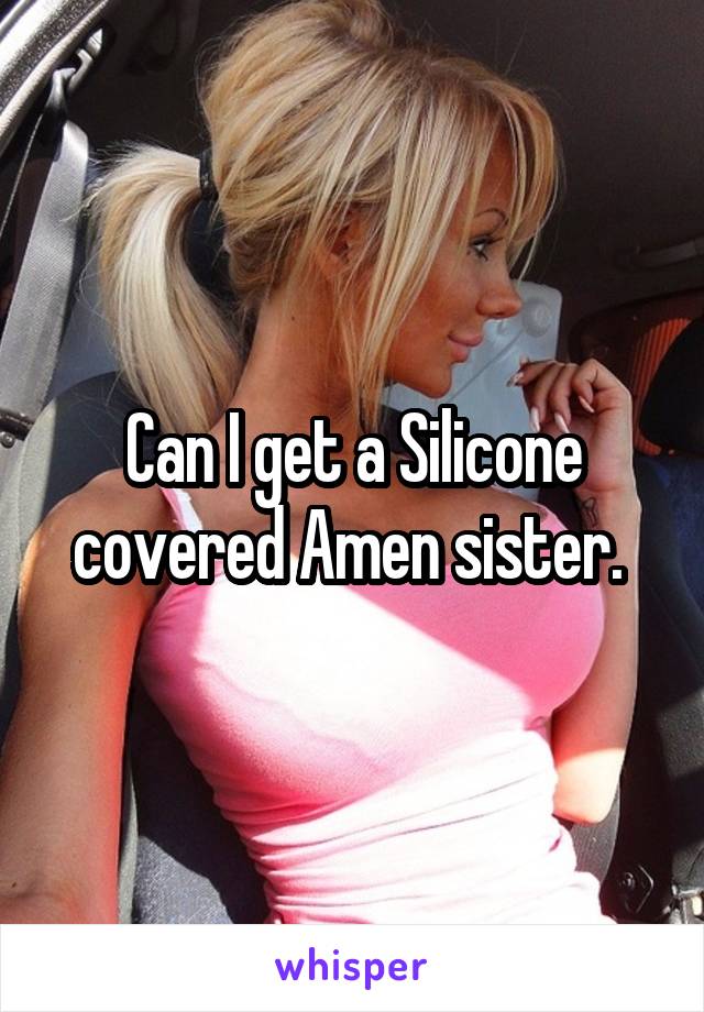 Can I get a Silicone covered Amen sister. 