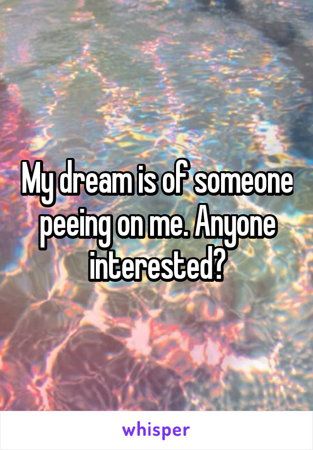 My dream is of someone peeing on me. Anyone interested?