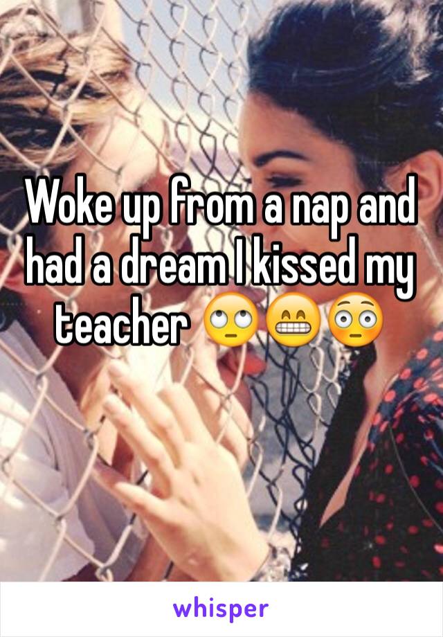 Woke up from a nap and had a dream I kissed my teacher 🙄😁😳