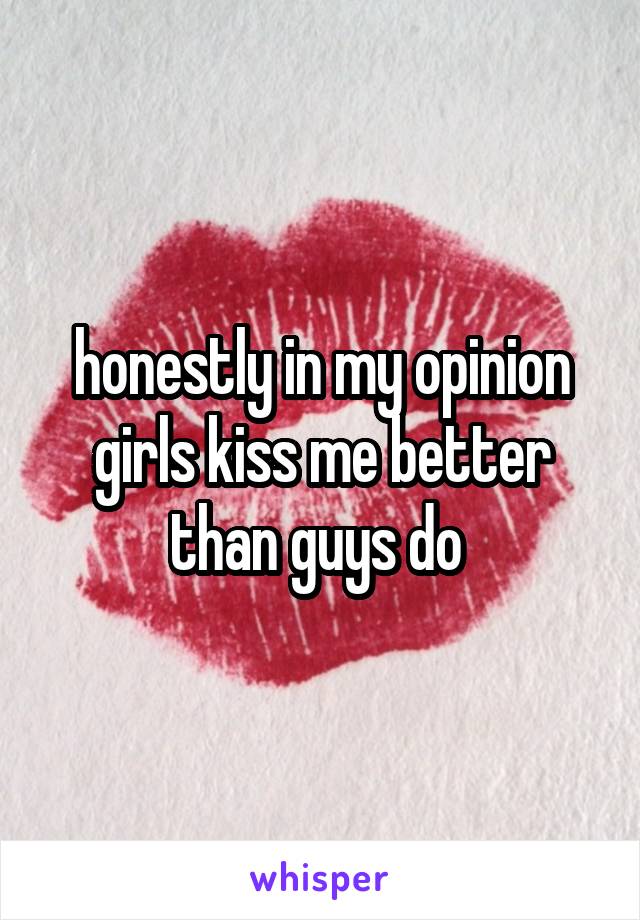 honestly in my opinion girls kiss me better than guys do 