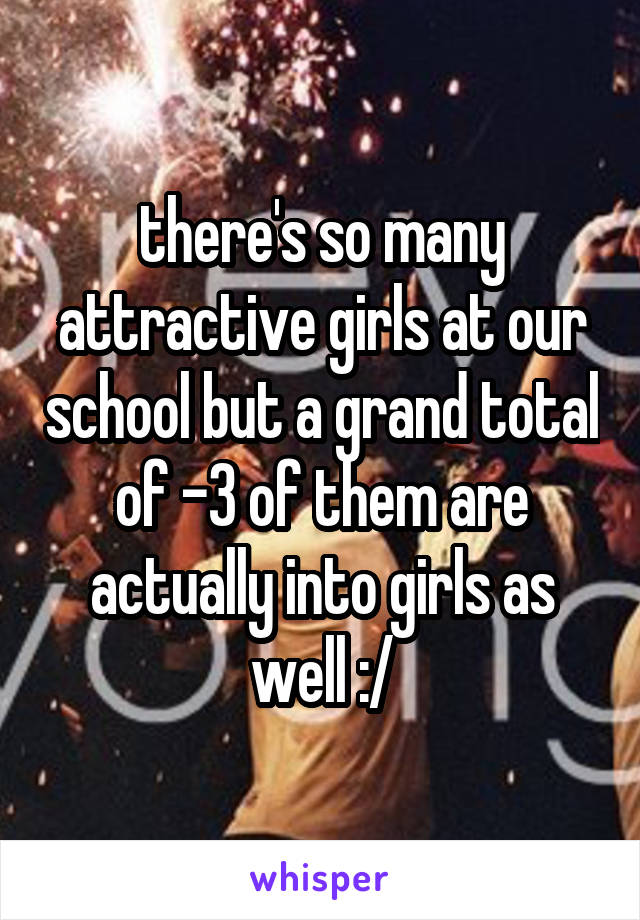 there's so many attractive girls at our school but a grand total of -3 of them are actually into girls as well :/