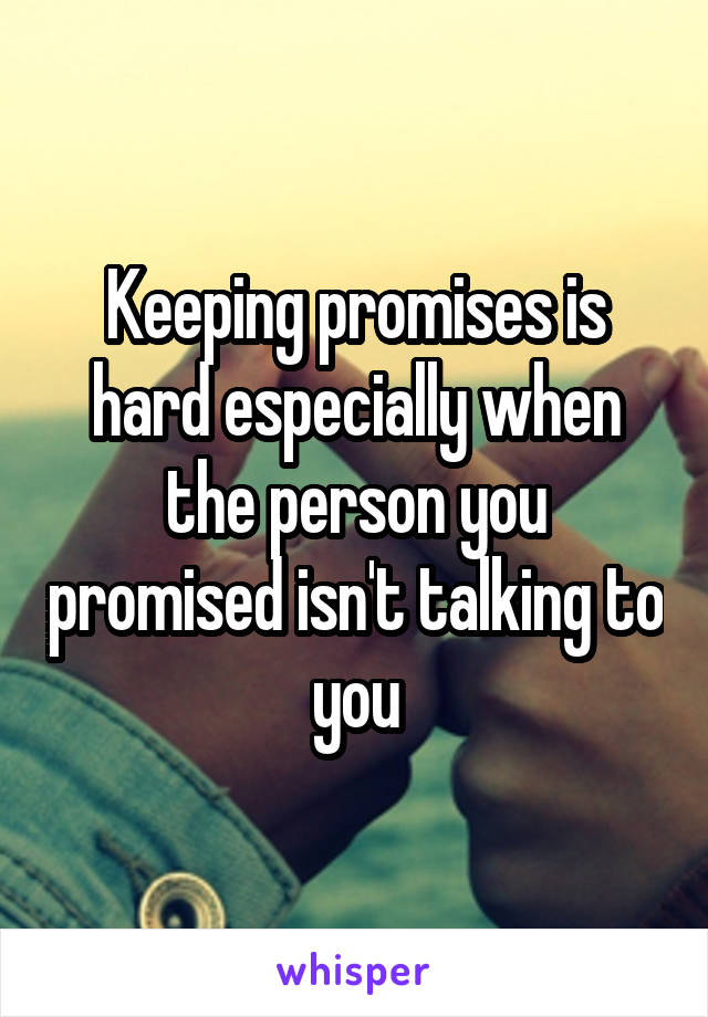 Keeping promises is hard especially when the person you promised isn't talking to you