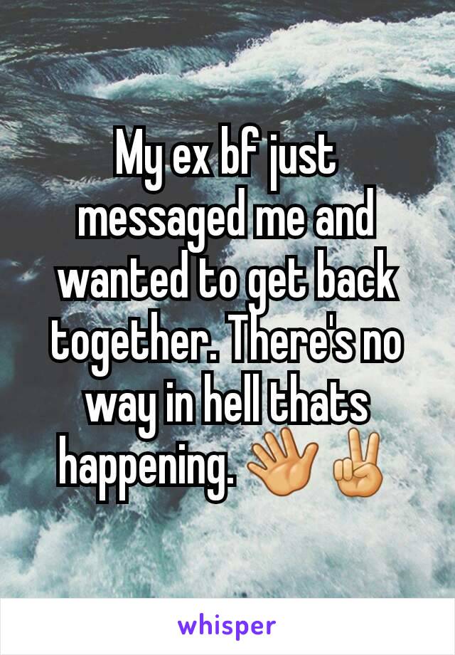 My ex bf just messaged me and wanted to get back together. There's no way in hell thats happening. 👋✌