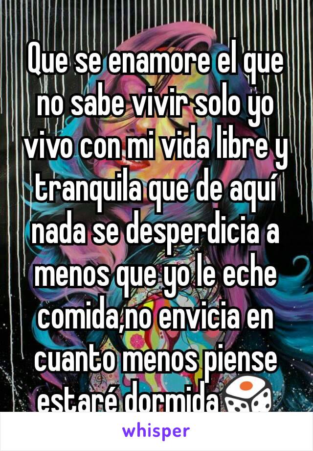 Que se enamore el que no sabe vivir solo yo vivo con mi vida libre y tranquila que de aquí nada se desperdicia a menos que yo le eche comida,no envicia en cuanto menos piense estaré dormida🎲