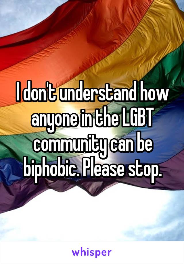 I don't understand how anyone in the LGBT community can be biphobic. Please stop.