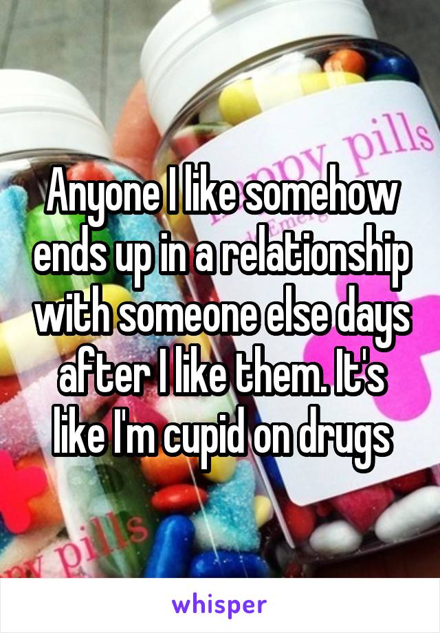 Anyone I like somehow ends up in a relationship with someone else days after I like them. It's like I'm cupid on drugs