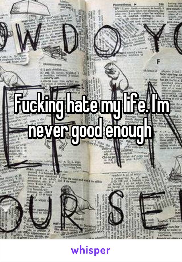 Fucking hate my life. I'm never good enough 
