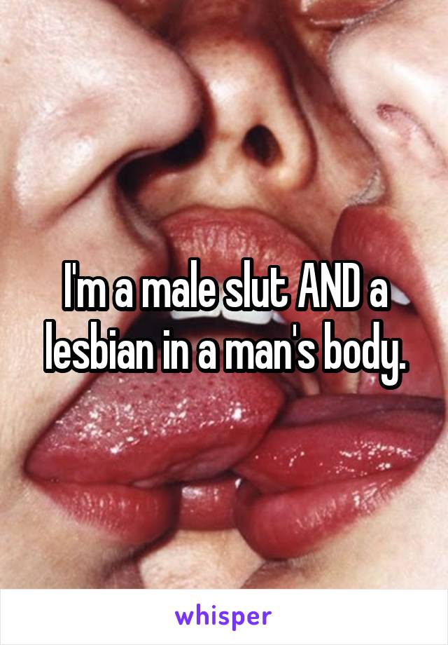 I'm a male slut AND a lesbian in a man's body.