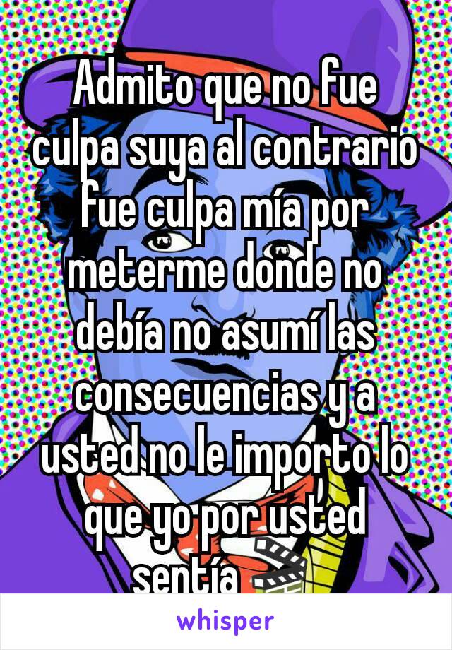 Admito que no fue culpa suya al contrario fue culpa mía por meterme donde no debía no asumí las consecuencias y a usted no le importo lo que yo por usted sentía🎬