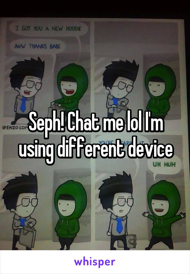 Seph! Chat me lol I'm using different device