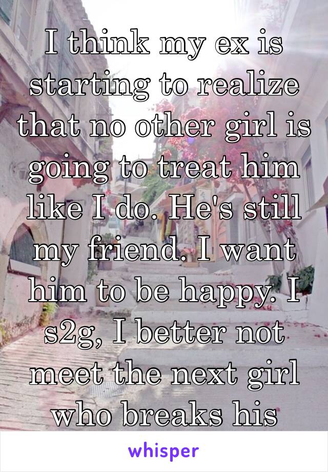 I think my ex is starting to realize that no other girl is going to treat him like I do. He's still my friend. I want him to be happy. I s2g, I better not meet the next girl who breaks his heart 👊🏼