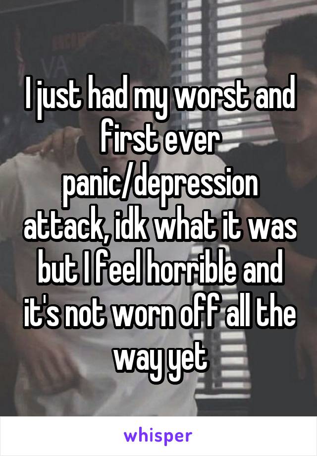 I just had my worst and first ever panic/depression attack, idk what it was but I feel horrible and it's not worn off all the way yet