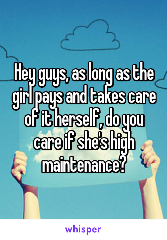 Hey guys, as long as the girl pays and takes care of it herself, do you care if she's high maintenance?