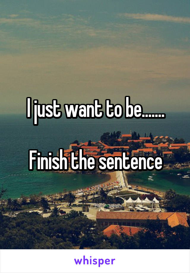 I just want to be.......

Finish the sentence