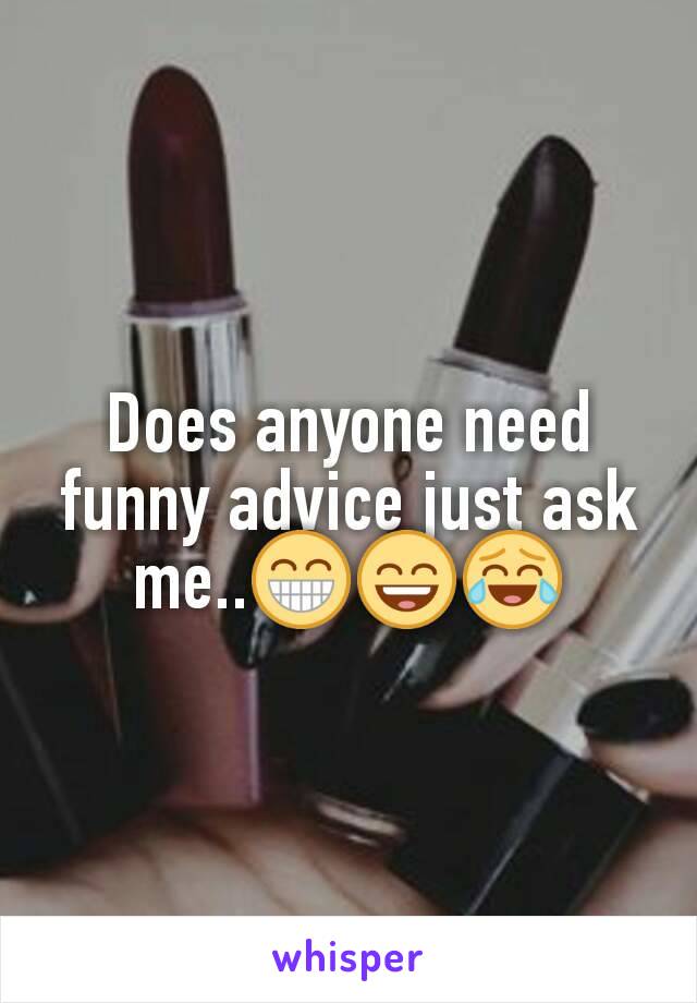 Does anyone need funny advice just ask me..😁😄😂