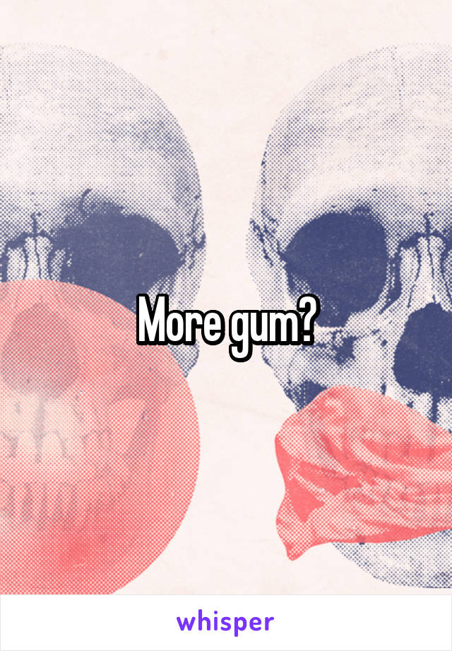 More gum?