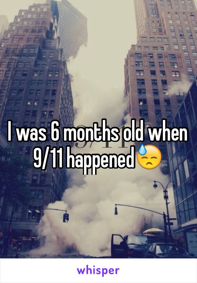 I was 6 months old when 9/11 happened😓