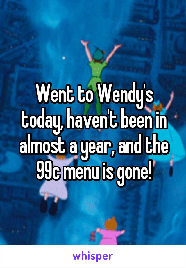 Went to Wendy's today, haven't been in almost a year, and the 99c menu is gone!