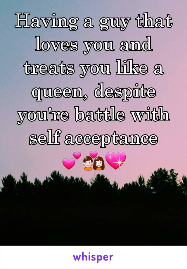 Having a guy that loves you and treats you like a queen, despite you're battle with self acceptance   💕💑💖