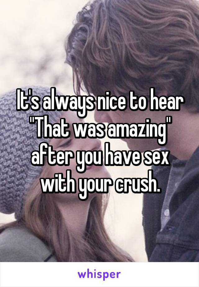 It's always nice to hear "That was amazing" after you have sex with your crush.