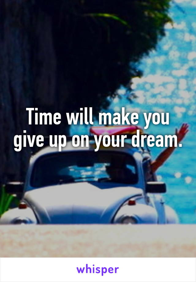 Time will make you give up on your dream. 