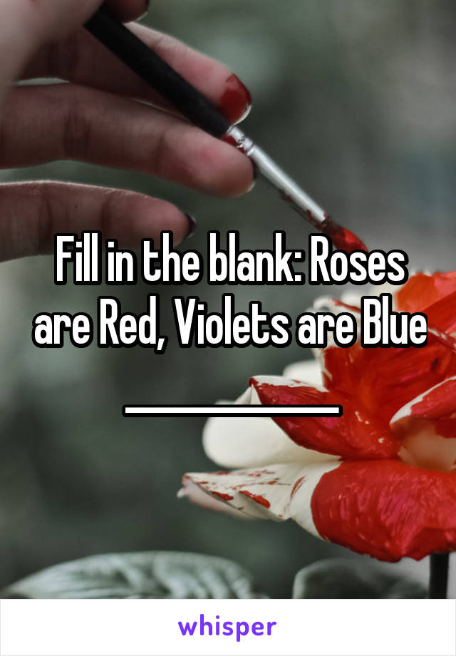 Fill in the blank: Roses are Red, Violets are Blue _____________